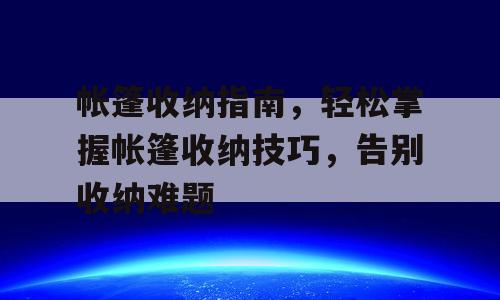 帐篷收纳指南，轻松掌握帐篷收纳技巧，告别收纳难题