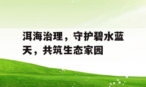 洱海治理，守护碧水蓝天，共筑生态家园