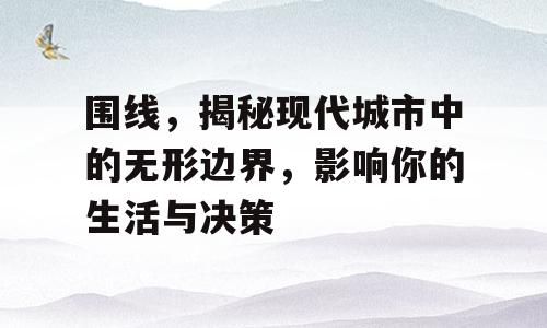 围线，揭秘现代城市中的无形边界，影响你的生活与决策