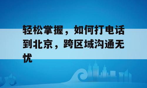 轻松掌握，如何打电话到北京，跨区域沟通无忧