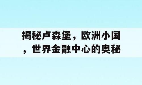 揭秘卢森堡，欧洲小国，世界金融中心的奥秘