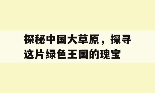 探秘中国大草原，探寻这片绿色王国的瑰宝