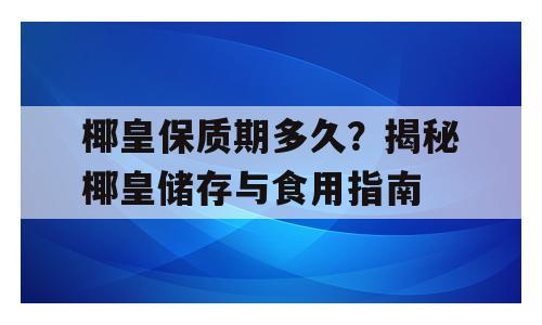 椰皇保质期多久？揭秘椰皇储存与食用指南