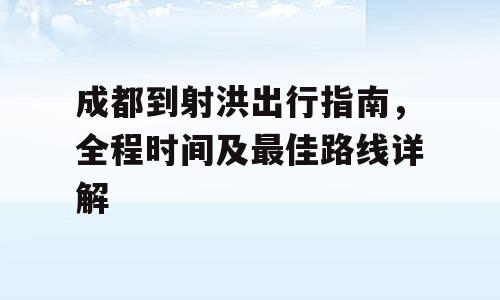 成都到射洪出行指南，全程时间及最佳路线详解