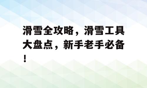 滑雪全攻略，滑雪工具大盘点，新手老手必备！