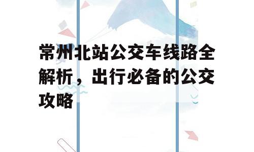 常州北站公交车线路全解析，出行必备的公交攻略
