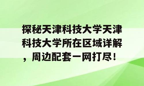 探秘天津科技大学天津科技大学所在区域详解，周边配套一网打尽！