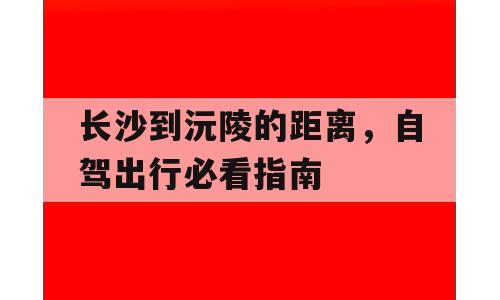 长沙到沅陵的距离，自驾出行必看指南
