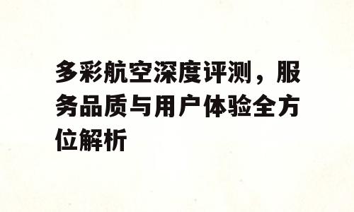 多彩航空深度评测，服务品质与用户体验全方位解析