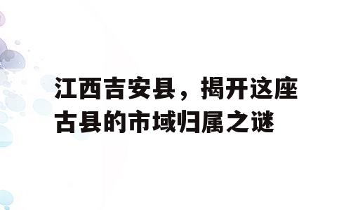 江西吉安县，揭开这座古县的市域归属之谜