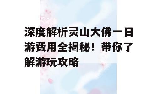 深度解析灵山大佛一日游费用全揭秘！带你了解游玩攻略