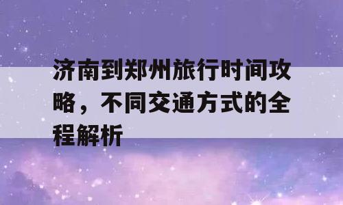 济南到郑州旅行时间攻略，不同交通方式的全程解析