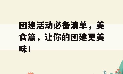 团建活动必备清单，美食篇，让你的团建更美味！