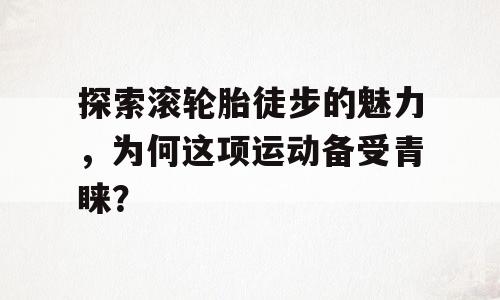 探索滚轮胎徒步的魅力，为何这项运动备受青睐？