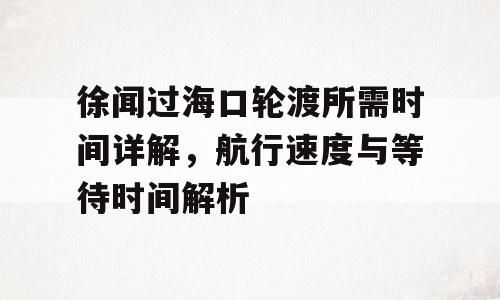 徐闻过海口轮渡所需时间详解，航行速度与等待时间解析