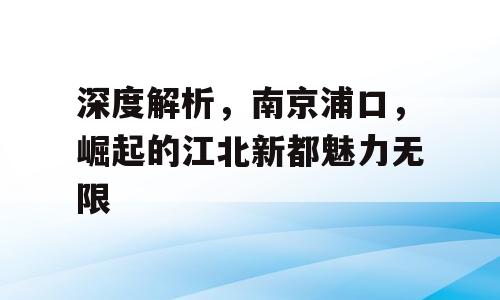 深度解析，南京浦口，崛起的江北新都魅力无限