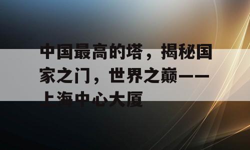 中国最高的塔，揭秘国家之门，世界之巅——上海中心大厦