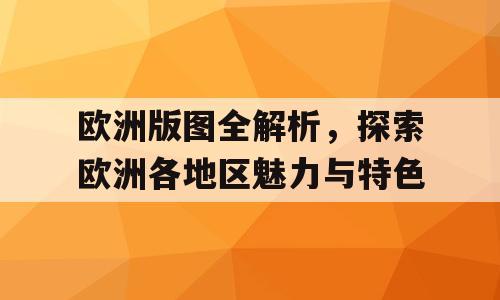 欧洲版图全解析，探索欧洲各地区魅力与特色