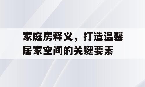 家庭房释义，打造温馨居家空间的关键要素