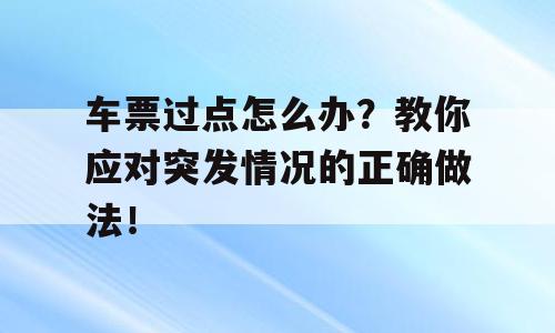 车票过点怎么办？教你应对突发情况的正确做法！