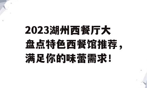 2023湖州西餐厅大盘点特色西餐馆推荐，满足你的味蕾需求！