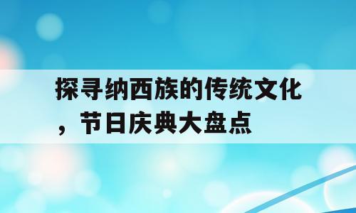 探寻纳西族的传统文化，节日庆典大盘点