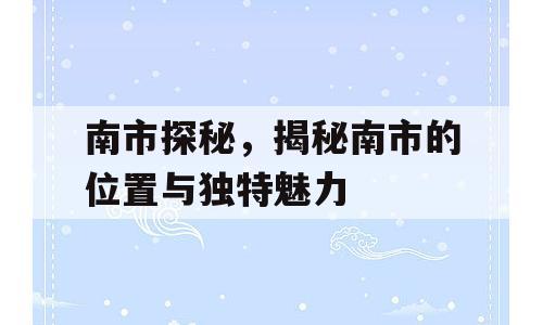 南市探秘，揭秘南市的位置与独特魅力