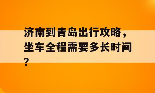 济南到青岛出行攻略，坐车全程需要多长时间？