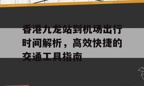 香港九龙站到机场出行时间解析，高效快捷的交通工具指南