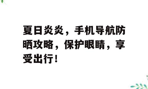 夏日炎炎，手机导航防晒攻略，保护眼睛，享受出行！