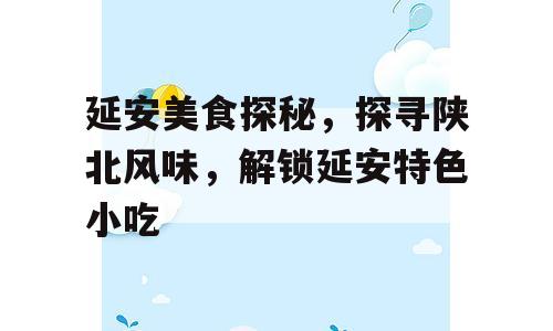 延安美食探秘，探寻陕北风味，解锁延安特色小吃
