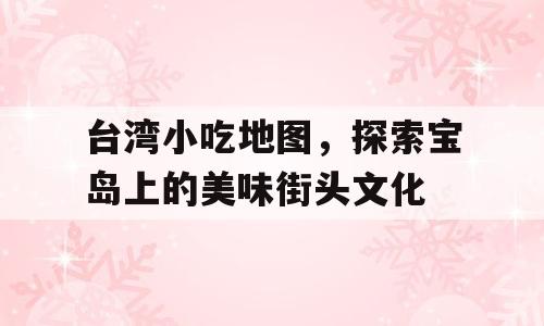 台湾小吃地图，探索宝岛上的美味街头文化