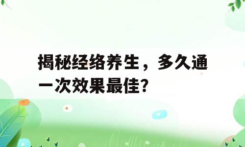 揭秘经络养生，多久通一次效果最佳？
