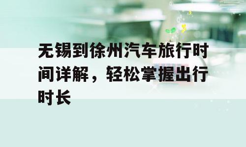 无锡到徐州汽车旅行时间详解，轻松掌握出行时长