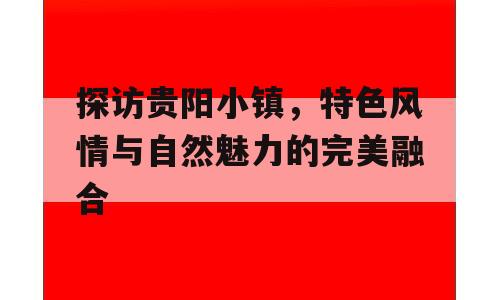 探访贵阳小镇，特色风情与自然魅力的完美融合