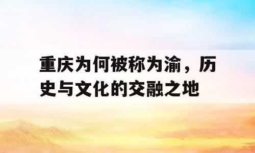 重庆为何被称为渝，历史与文化的交融之地