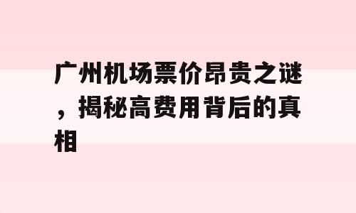 广州机场票价昂贵之谜，揭秘高费用背后的真相