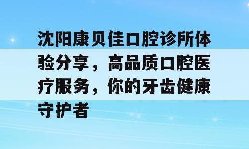 沈阳康贝佳口腔诊所体验分享，高品质口腔医疗服务，你的牙齿健康守护者