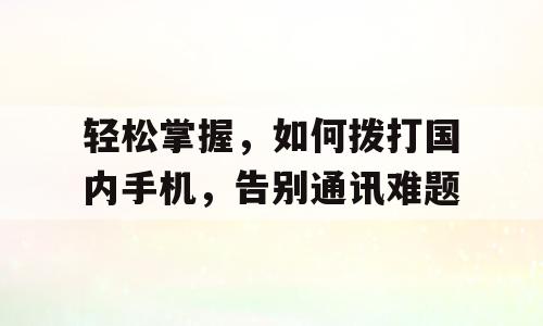 轻松掌握，如何拨打国内手机，告别通讯难题