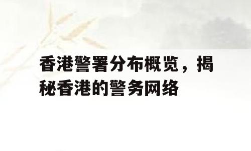 香港警署分布概览，揭秘香港的警务网络
