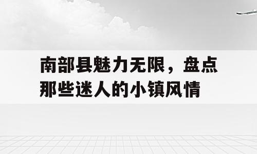 南部县魅力无限，盘点那些迷人的小镇风情