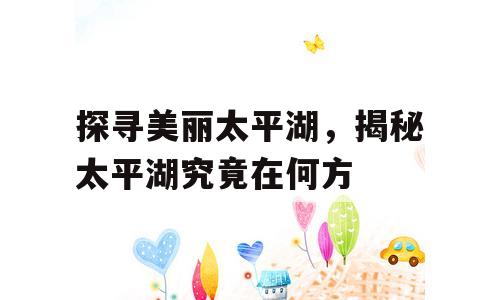 探寻美丽太平湖，揭秘太平湖究竟在何方