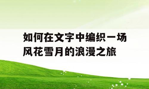 如何在文字中编织一场风花雪月的浪漫之旅
