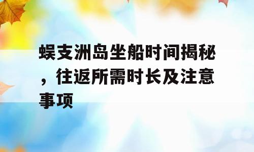 蜈支洲岛坐船时间揭秘，往返所需时长及注意事项