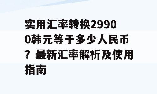 实用汇率转换29900韩元等于多少人民币？最新汇率解析及使用指南