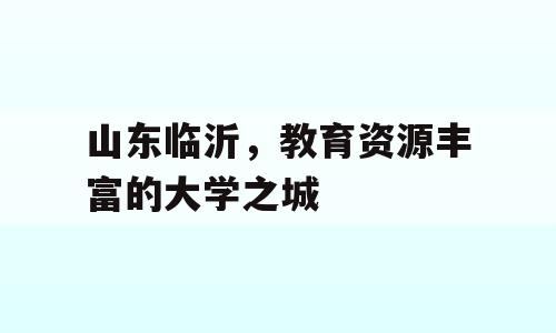 山东临沂，教育资源丰富的大学之城