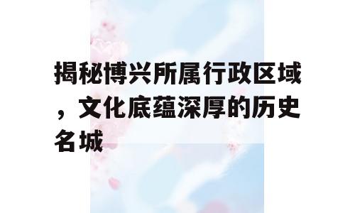 揭秘博兴所属行政区域，文化底蕴深厚的历史名城