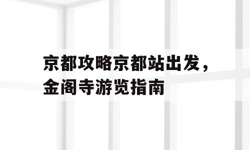 京都攻略京都站出发，金阁寺游览指南