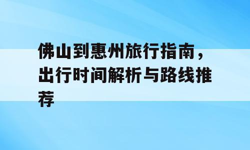 佛山到惠州旅行指南，出行时间解析与路线推荐
