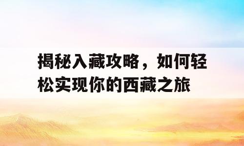 揭秘入藏攻略，如何轻松实现你的西藏之旅